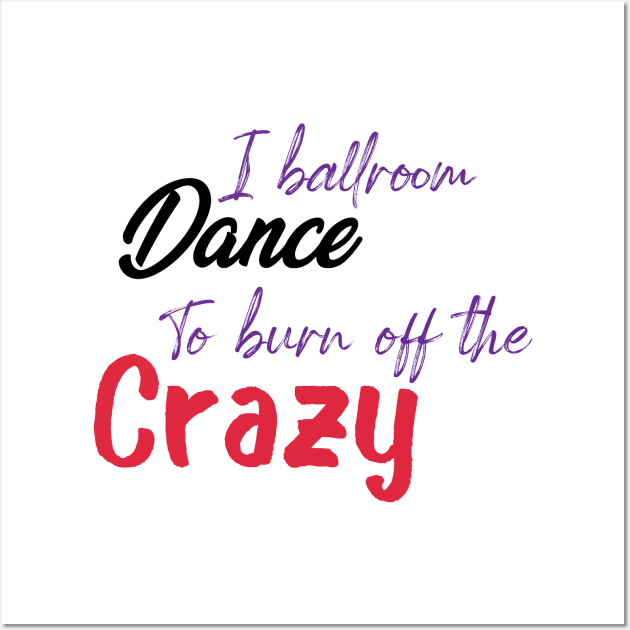 I Ballroom Dance To Burn Off The Crazy Wall Art by ShirtyArt